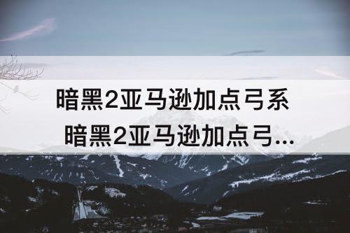 暗黑2亚马逊加点弓系 暗黑2亚马逊加点弓系顺序