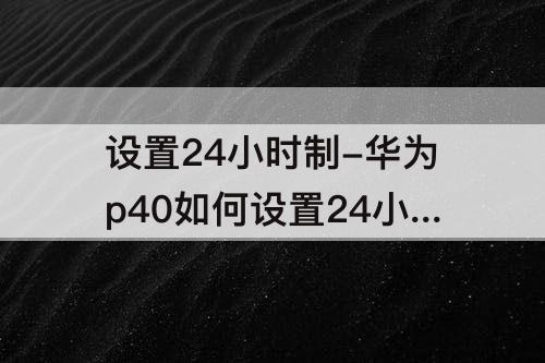 设置24小时制-华为p40如何设置24小时制时间