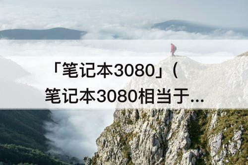「笔记本3080」(笔记本3080相当于台式)