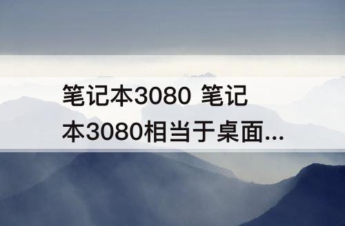 笔记本3080 笔记本3080相当于桌面什么级别