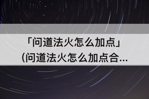 「问道法火怎么加点」(问道法火怎么加点合适)