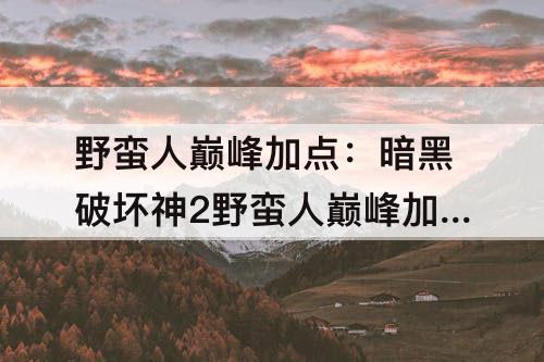 野蛮人巅峰加点：暗黑破坏神2野蛮人巅峰加点攻略