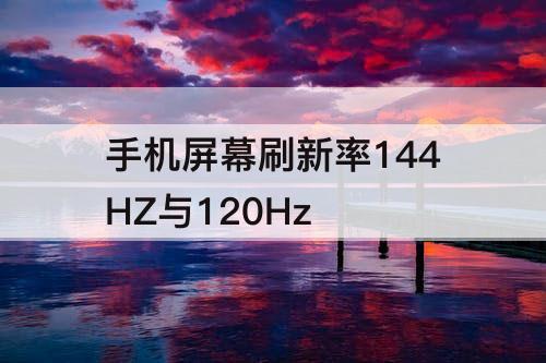 手机屏幕刷新率144HZ与120Hz