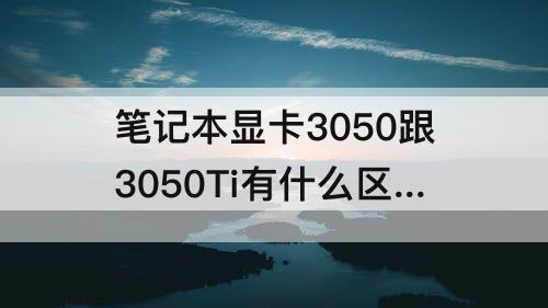 笔记本显卡3050跟3050Ti有什么区别