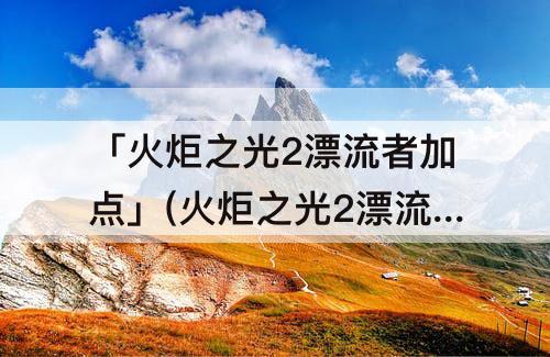 「火炬之光2漂流者加点」(火炬之光2漂流者加点怎么加)