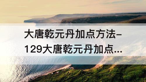 大唐乾元丹加点方法-129大唐乾元丹加点方法