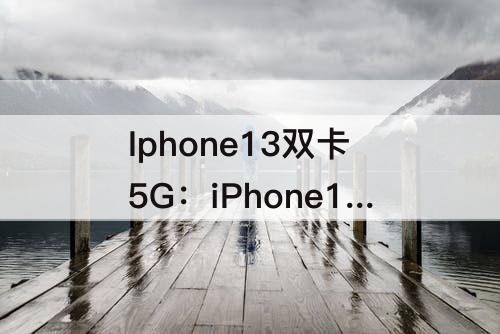 Iphone13双卡5G：iPhone13双卡5g待机耗电