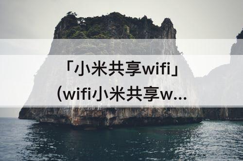 「小米共享wifi」(wifi小米共享wifi是什么安全吗)