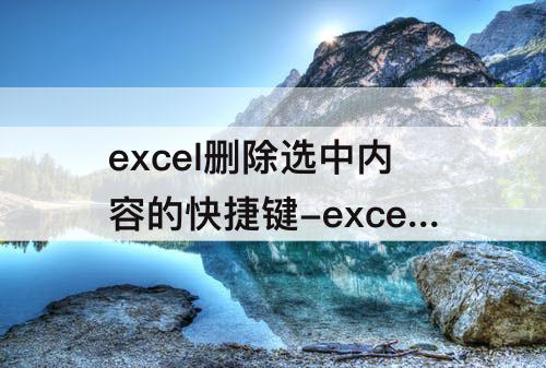 excel删除选中内容的快捷键-excel删除选中内容的快捷键内容较多时