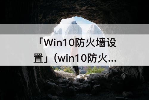 「Win10防火墙设置」(win10防火墙设置例外)