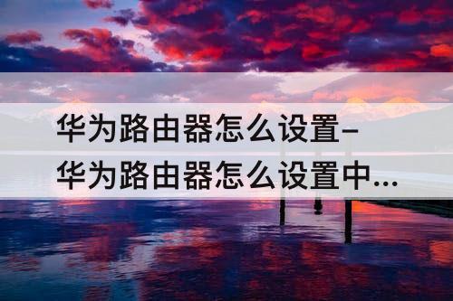 华为路由器怎么设置-华为路由器怎么设置中继