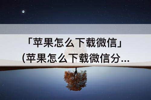 「苹果怎么下载微信」(苹果怎么下载微信分身版免费)