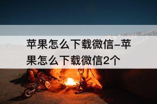 苹果怎么下载微信-苹果怎么下载微信2个