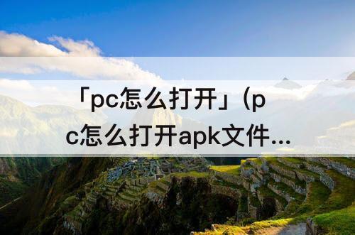 「pc怎么打开」(pc怎么打开apk文件)