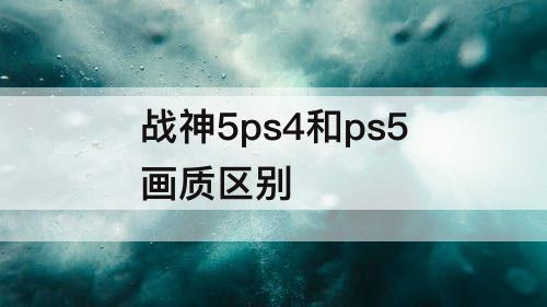 战神5ps4和ps5画质区别