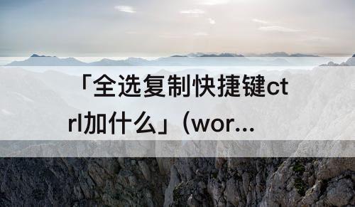 「全选复制快捷键ctrl加什么」(word全选复制快捷键ctrl加什么)