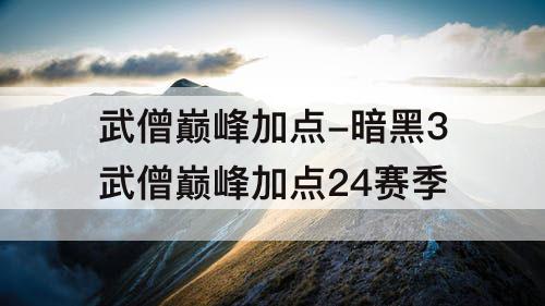 武僧巅峰加点-暗黑3武僧巅峰加点24赛季