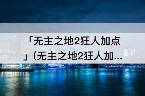 「无主之地2狂人加点」(无主之地2狂人加点图)
