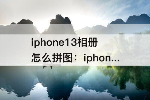 iphone13相册怎么拼图：iphone13相册怎么拼图照片