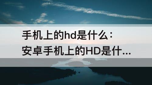 手机上的hd是什么：安卓手机上的HD是什么
