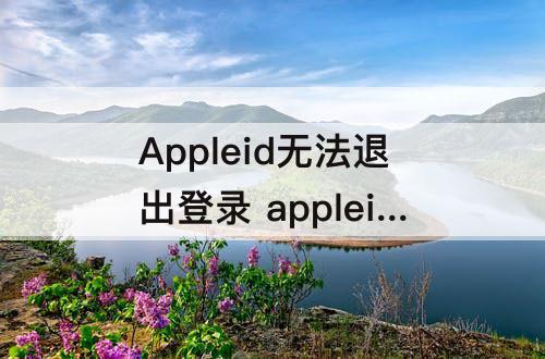 Appleid无法退出登录 appleid无法退出登录 灰色