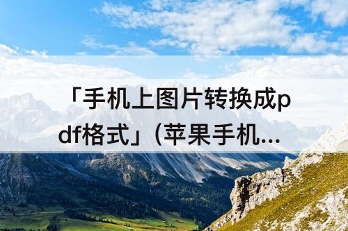 「手机上图片转换成pdf格式」(苹果手机上图片转换成pdf格式免费)
