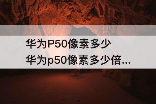 华为P50像素多少 华为p50像素多少倍变焦