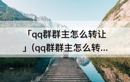 「qq群群主怎么转让」(qq群群主怎么转让给指定的人)