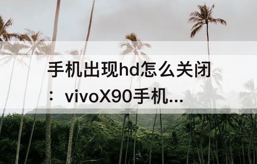 手机出现hd怎么关闭：vivoX90手机出现hd怎么关闭