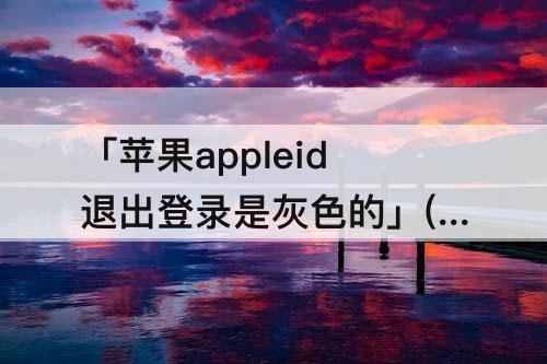 「苹果appleid退出登录是灰色的」(苹果appleid退出登录是灰色的上面还转圈)