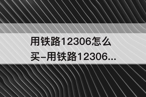 用铁路12306怎么买-用铁路12306怎么买高铁票