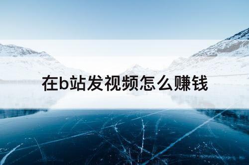 在b站发视频怎么赚钱