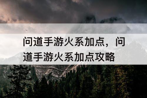 问道手游火系加点，问道手游火系加点攻略