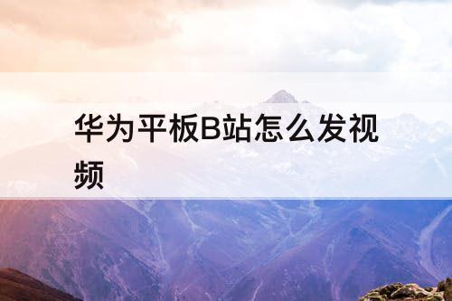 华为平板B站怎么发视频