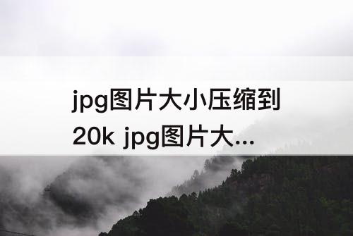 jpg图片大小压缩到20k jpg图片大小压缩到20kps