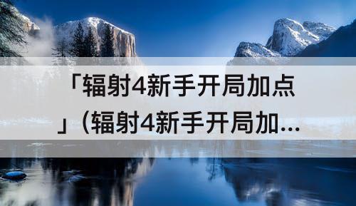 「辐射4新手开局加点」(辐射4新手开局加点推荐)