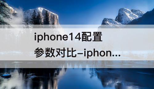 iphone14配置参数对比-iphone14配置参数对比13