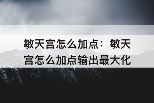 敏天宫怎么加点：敏天宫怎么加点输出最大化
