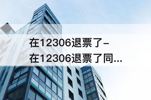 在12306退票了-在12306退票了同程上还要退吗