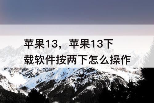 苹果13，苹果13下载软件按两下怎么操作