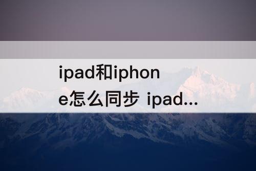 ipad和iphone怎么同步 ipad和iphone怎么同步来电