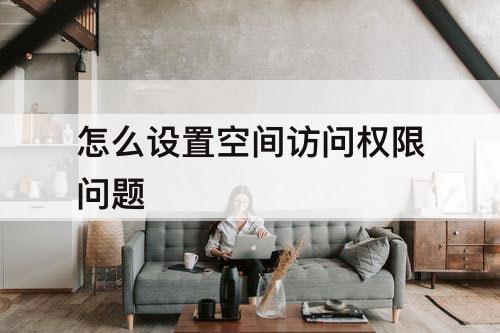 怎么设置空间访问权限问题