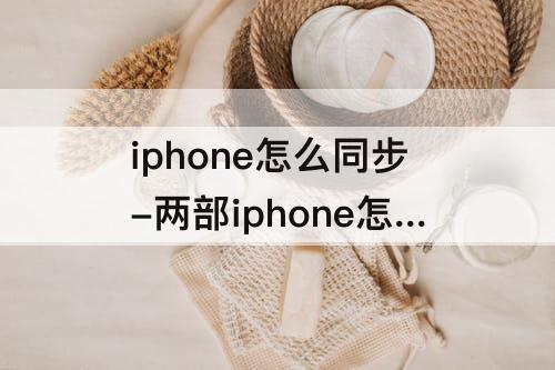 iphone怎么同步-两部iphone怎么同步数据