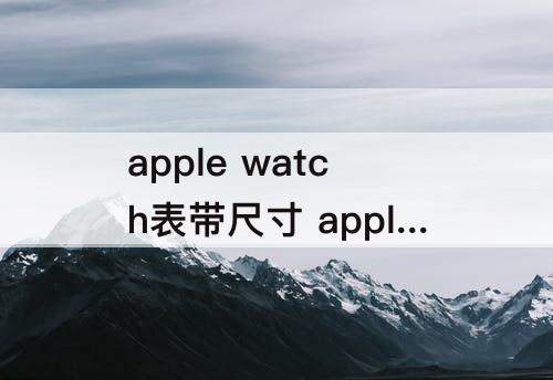 apple watch表带尺寸 apple watch表带尺寸怎么选