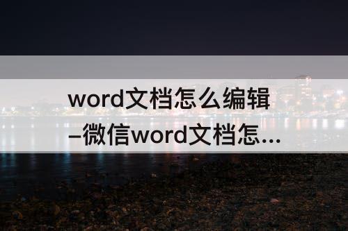 word文档怎么编辑-微信word文档怎么编辑文字