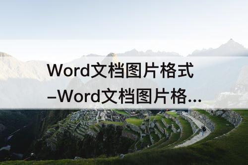 Word文档图片格式-Word文档图片格式怎么编辑