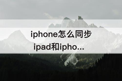 iphone怎么同步 ipad和iphone怎么同步照片