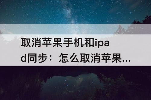 取消苹果手机和ipad同步：怎么取消苹果手机和ipad同步备忘录