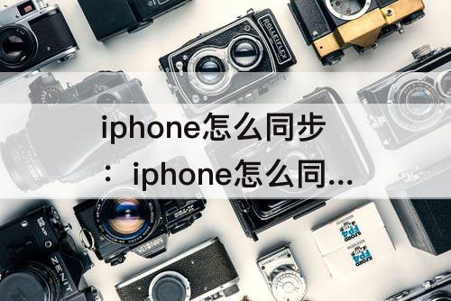 iphone怎么同步：iphone怎么同步照片到icloud