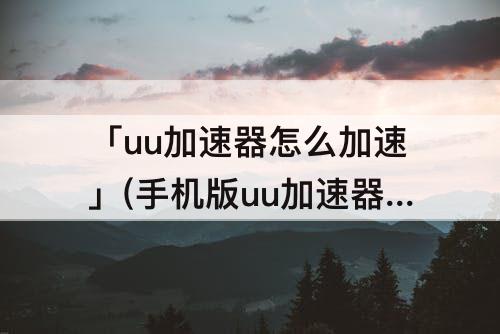 「uu加速器怎么加速」(手机版uu加速器怎么加速别的软件)